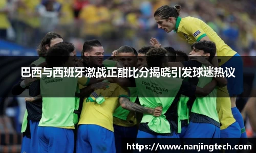 巴西与西班牙激战正酣比分揭晓引发球迷热议