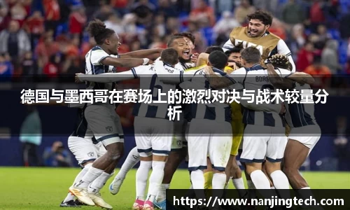 德国与墨西哥在赛场上的激烈对决与战术较量分析
