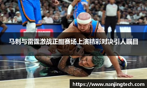 马刺与雷霆激战正酣赛场上演精彩对决引人瞩目