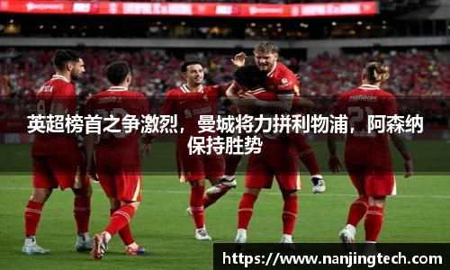 英超榜首之争激烈，曼城将力拼利物浦，阿森纳保持胜势