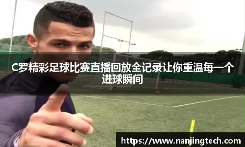 C罗精彩足球比赛直播回放全记录让你重温每一个进球瞬间