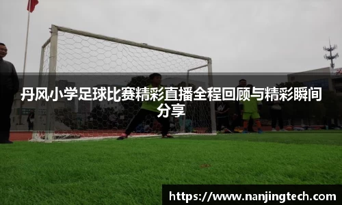 丹风小学足球比赛精彩直播全程回顾与精彩瞬间分享