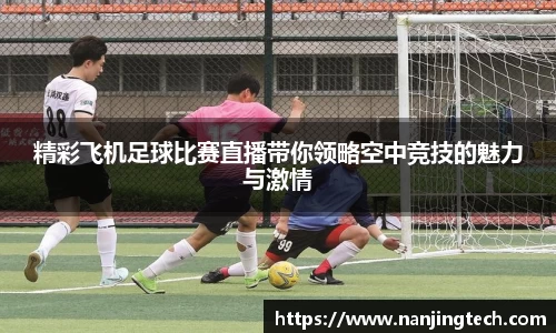 精彩飞机足球比赛直播带你领略空中竞技的魅力与激情