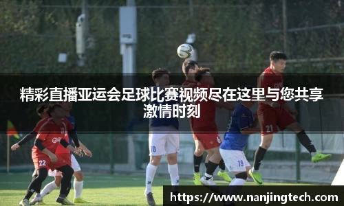 精彩直播亚运会足球比赛视频尽在这里与您共享激情时刻