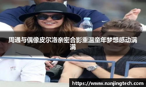 周通与偶像皮尔洛亲密合影重温童年梦想感动满满