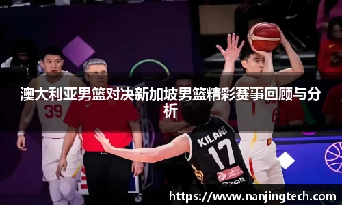 澳大利亚男篮对决新加坡男篮精彩赛事回顾与分析
