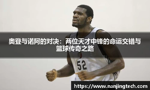 奥登与诺阿的对决：两位天才中锋的命运交错与篮球传奇之路