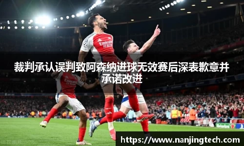 裁判承认误判致阿森纳进球无效赛后深表歉意并承诺改进